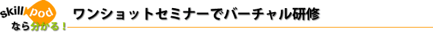 スキルポッドなら分かる！ワンショットセミナーでバーチャル研修